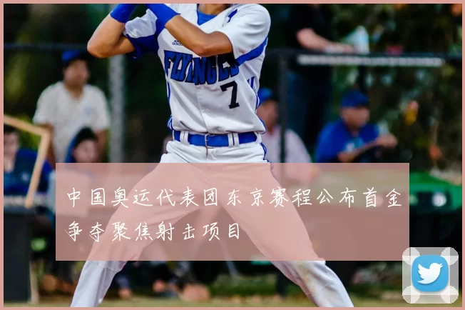 中国奥运代表团东京赛程公布首金争夺聚焦射击项目