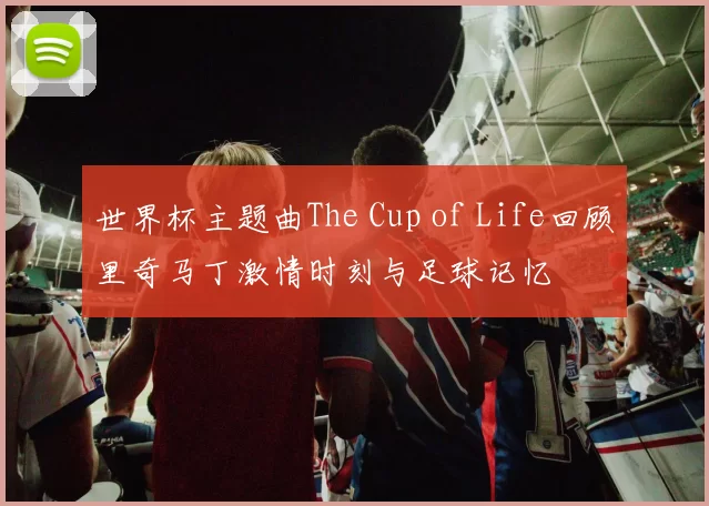 世界杯主题曲The Cup of Life回顾里奇马丁激情时刻与足球记忆
