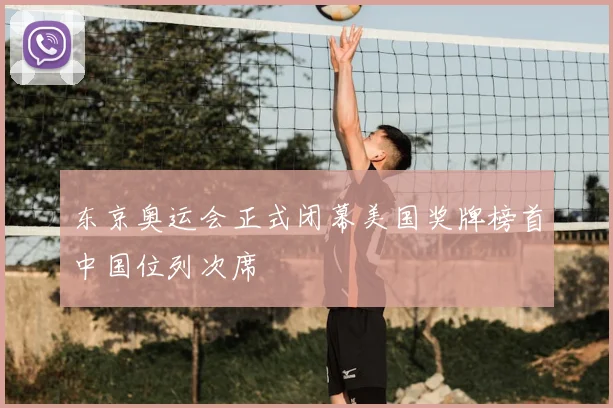 东京奥运会正式闭幕美国奖牌榜首中国位列次席