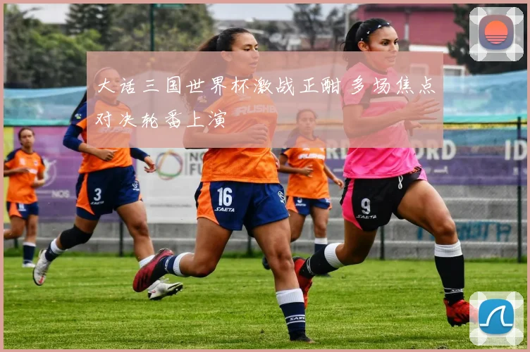 大话三国世界杯激战正酣 多场焦点对决轮番上演