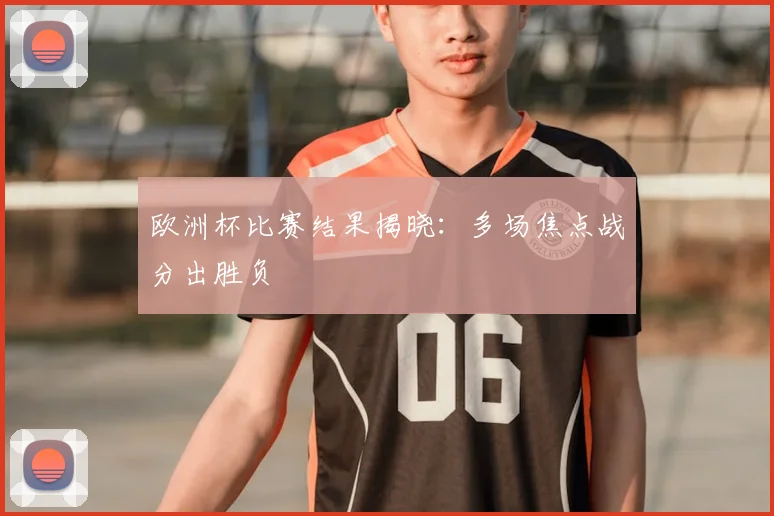 欧洲杯比赛结果揭晓:多场焦点战分出胜负