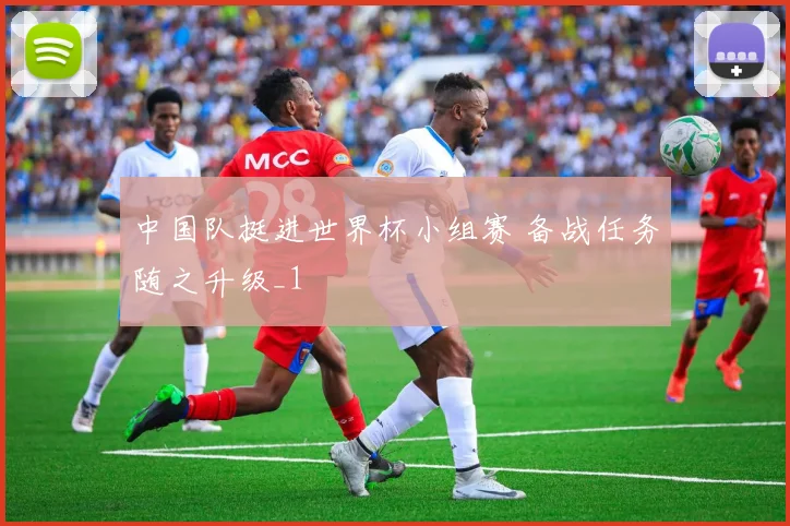 中国队挺进世界杯小组赛 备战任务随之升级_1