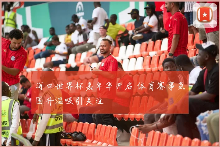 海口世界杯嘉年华开启 体育赛事氛围升温吸引关注