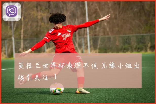 英格兰世界杯表现不佳 无缘小组出线引关注_1