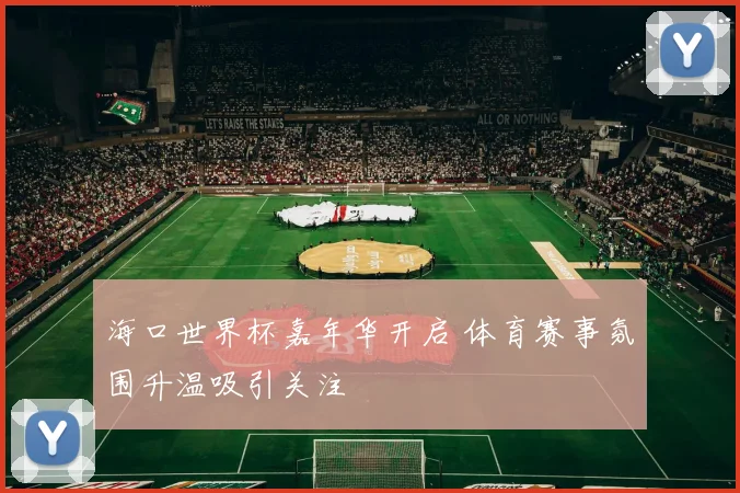 海口世界杯嘉年华开启 体育赛事氛围升温吸引关注