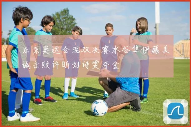 东京奥运会混双决赛水谷隼伊藤美诚击败许昕刘诗雯夺金