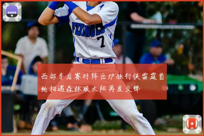 西部季后赛对阵出炉独行侠雷霆首轮相遇森林狼太阳再度交锋