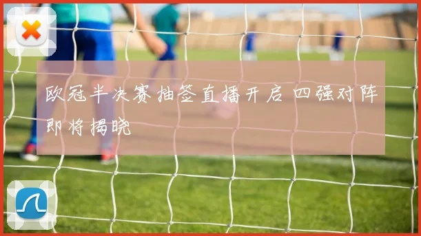 欧冠半决赛抽签直播开启 四强对阵即将揭晓