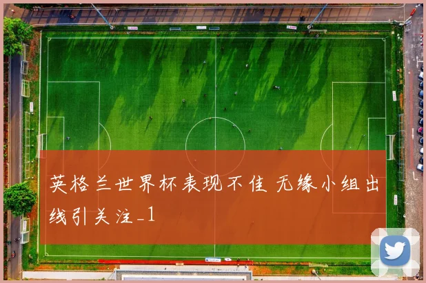 英格兰世界杯表现不佳 无缘小组出线引关注_1