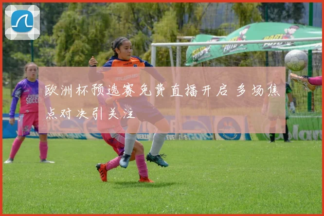 欧洲杯预选赛免费直播开启 多场焦点对决引关注