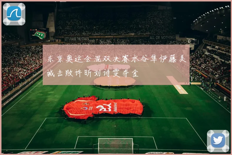 东京奥运会混双决赛水谷隼伊藤美诚击败许昕刘诗雯夺金