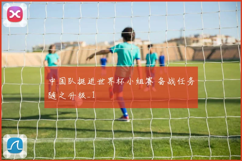 中国队挺进世界杯小组赛 备战任务随之升级_1