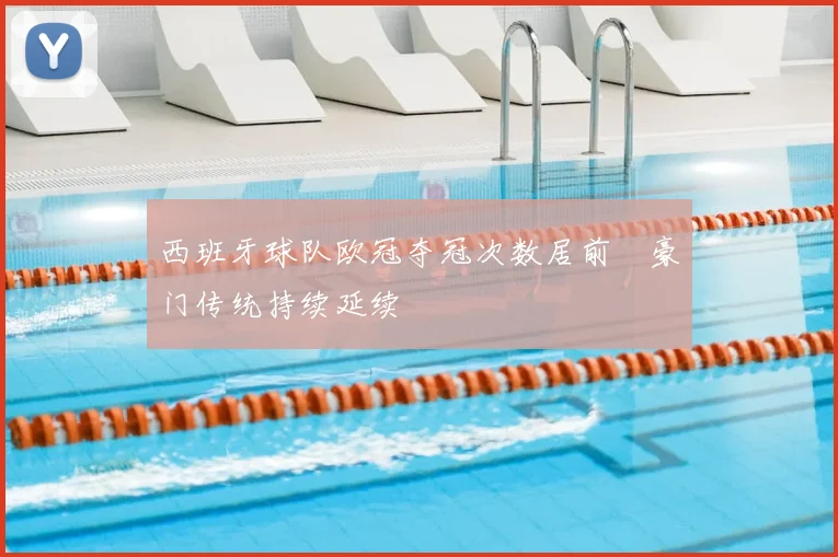 西班牙球队欧冠夺冠次数居前 豪门传统持续延续