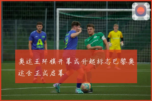 奥运五环旗开幕式升起标志巴黎奥运会正式启幕